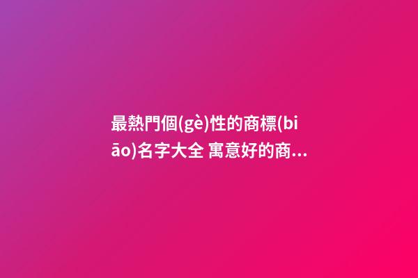 最熱門個(gè)性的商標(biāo)名字大全 寓意好的商標(biāo)名稱,起名之家-第1張-商標(biāo)起名-玄機(jī)派